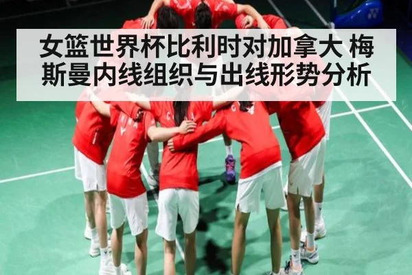 女篮世界杯比利时对加拿大 梅斯曼内线组织与出线形势分析 | mk sports