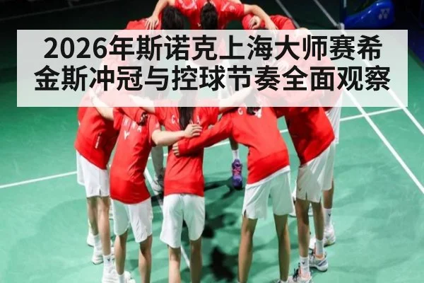 2026年斯诺克上海大师赛希金斯冲冠与控球节奏全面观察 - mk sports