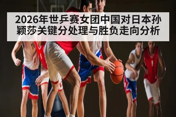 2026年世乒赛女团中国对日本孙颖莎关键分处理与胜负走向分析