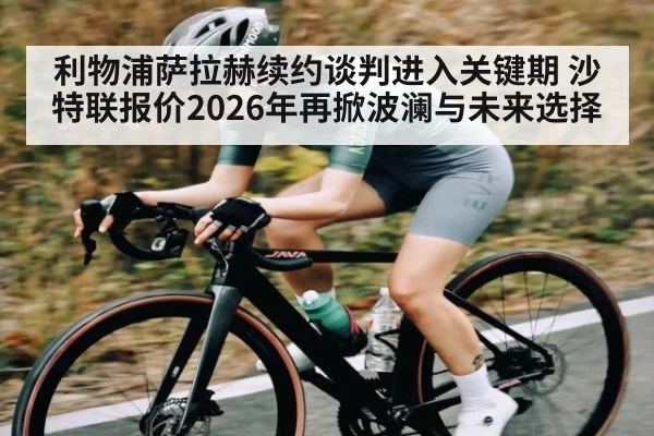 利物浦萨拉赫续约谈判进入关键期 沙特联报价2026年再掀波澜与未来选择（mk sports）