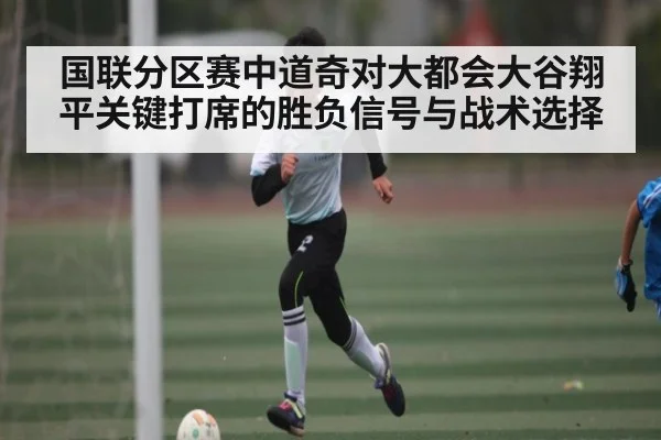 国联分区赛中道奇对大都会大谷翔平关键打席的胜负信号与战术选择（mk sports）